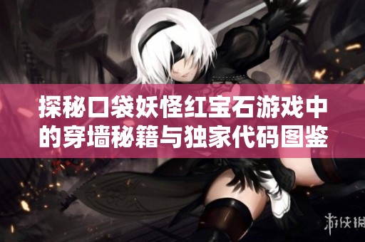 探秘口袋妖怪红宝石游戏中的穿墙秘籍与独家代码图鉴全面解析
