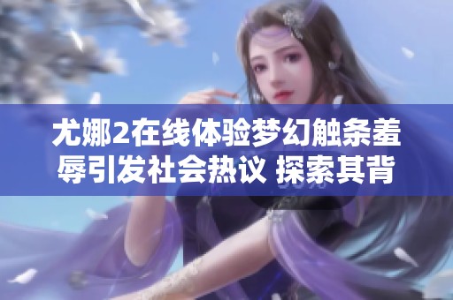 尤娜2在线体验梦幻触条羞辱引发社会热议 探索其背后的文化意义