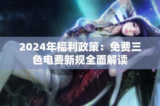2024年福利政策：免费三色电费新规全面解读