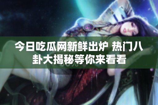 今日吃瓜网新鲜出炉 热门八卦大揭秘等你来看看