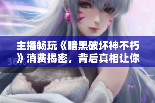 主播畅玩《暗黑破坏神不朽》消费揭密，背后真相让你意想不到