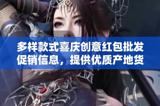 多样款式喜庆创意红包批发促销信息，提供优质产地货源选购指南
