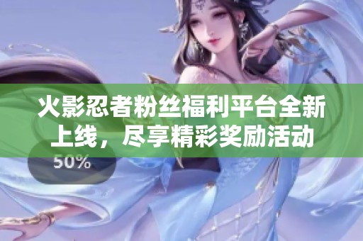 火影忍者粉丝福利平台全新上线，尽享精彩奖励活动