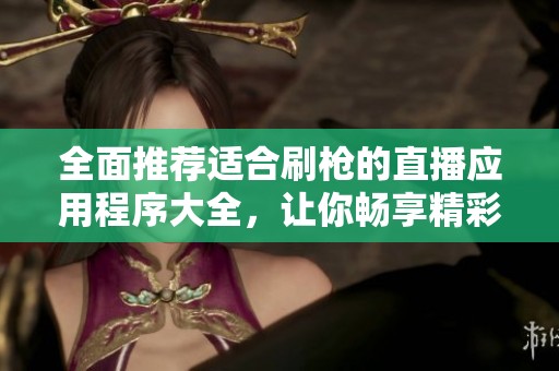 全面推荐适合刷枪的直播应用程序大全，让你畅享精彩直播体验