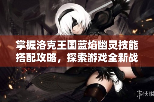 掌握洛克王国蓝焰幽灵技能搭配攻略，探索游戏全新战术与玩法乐趣！