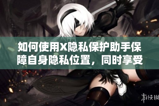 如何使用X隐私保护助手保障自身隐私位置，同时享受方便的数字生活