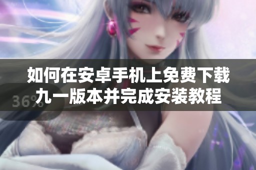 如何在安卓手机上免费下载九一版本并完成安装教程