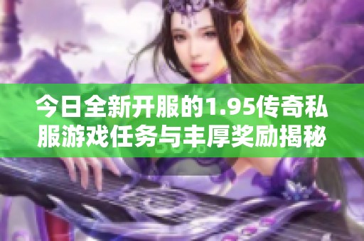 今日全新开服的1.95传奇私服游戏任务与丰厚奖励揭秘，快来探索吧