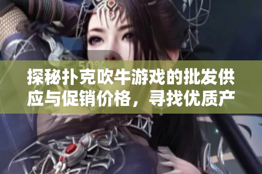 探秘扑克吹牛游戏的批发供应与促销价格，寻找优质产地货源的最佳选择