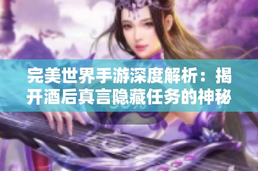 完美世界手游深度解析：揭开酒后真言隐藏任务的神秘面纱与攻略秘籍