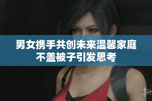 男女携手共创未来温馨家庭不盖被子引发思考