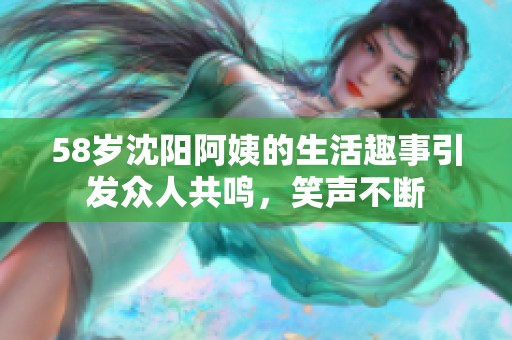 58岁沈阳阿姨的生活趣事引发众人共鸣，笑声不断