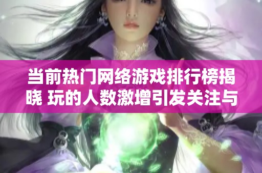 当前热门网络游戏排行榜揭晓 玩的人数激增引发关注与讨论
