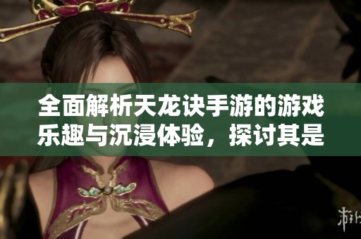 全面解析天龙诀手游的游戏乐趣与沉浸体验，探讨其是否值得玩家投入时间与精力