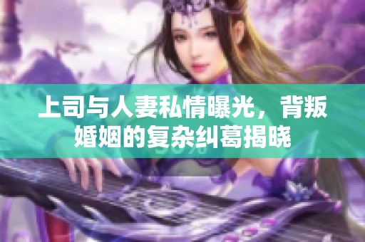 上司与人妻私情曝光，背叛婚姻的复杂纠葛揭晓
