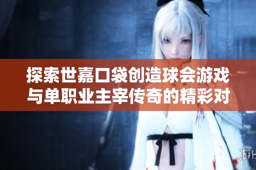 探索世嘉口袋创造球会游戏与单职业主宰传奇的精彩对比与游戏魅力解析