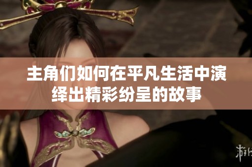 主角们如何在平凡生活中演绎出精彩纷呈的故事