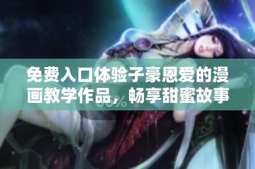 免费入口体验子豪恩爱的漫画教学作品，畅享甜蜜故事