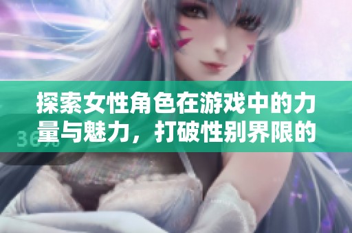 探索女性角色在游戏中的力量与魅力，打破性别界限的新时代