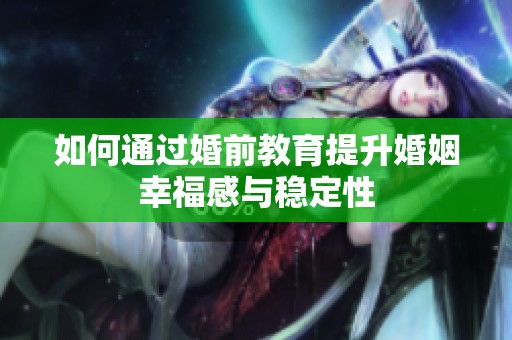 如何通过婚前教育提升婚姻幸福感与稳定性