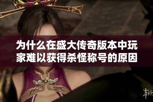 为什么在盛大传奇版本中玩家难以获得杀怪称号的原因分析与攻略分享