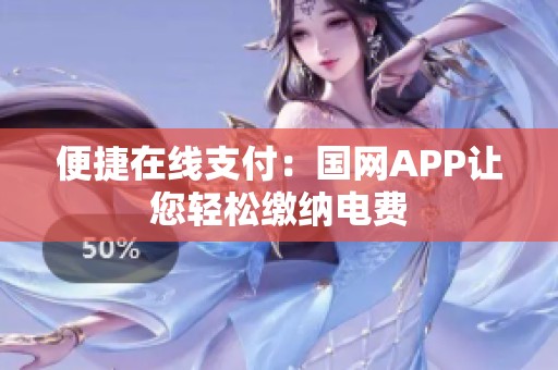 便捷在线支付：国网APP让您轻松缴纳电费