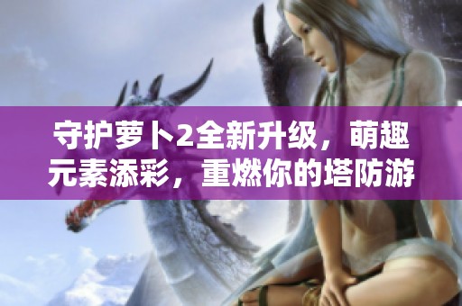 守护萝卜2全新升级，萌趣元素添彩，重燃你的塔防游戏热情！