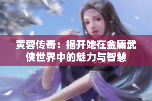 黄蓉传奇：揭开她在金庸武侠世界中的魅力与智慧