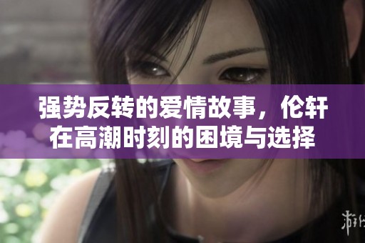强势反转的爱情故事，伦轩在高潮时刻的困境与选择