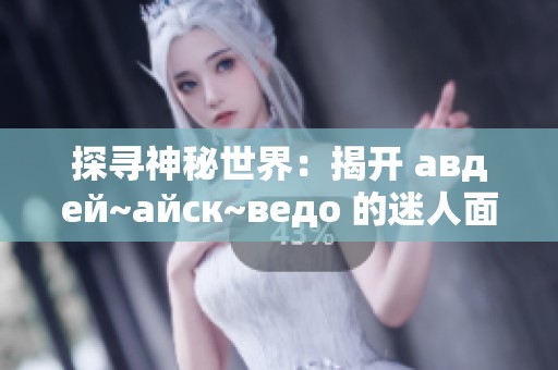 探寻神秘世界：揭开 авдей~айск~ведo 的迷人面纱