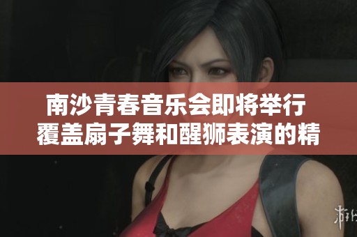 南沙青春音乐会即将举行 覆盖扇子舞和醒狮表演的精彩盛宴等你来欣赏
