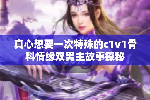 真心想要一次特殊的c1v1骨科情缘双男主故事探秘