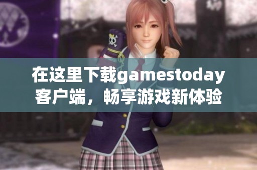 在这里下载gamestoday客户端，畅享游戏新体验