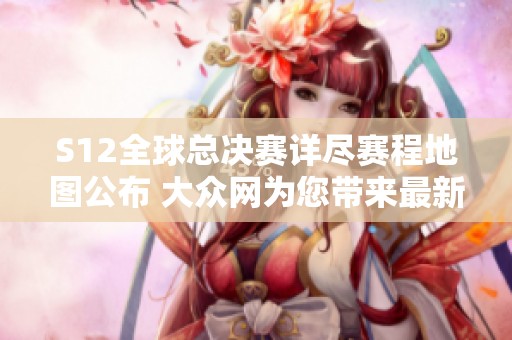 S12全球总决赛详尽赛程地图公布 大众网为您带来最新动态与信息