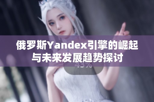 俄罗斯Yandex引擎的崛起与未来发展趋势探讨