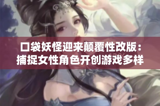 口袋妖怪迎来颠覆性改版：捕捉女性角色开创游戏多样化新时代