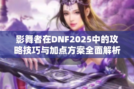 影舞者在DNF2025中的攻略技巧与加点方案全面解析与提升方法分享