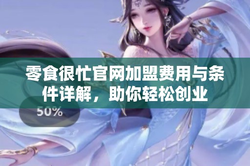 零食很忙官网加盟费用与条件详解，助你轻松创业