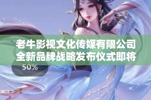 老牛影视文化传媒有限公司全新品牌战略发布仪式即将举行