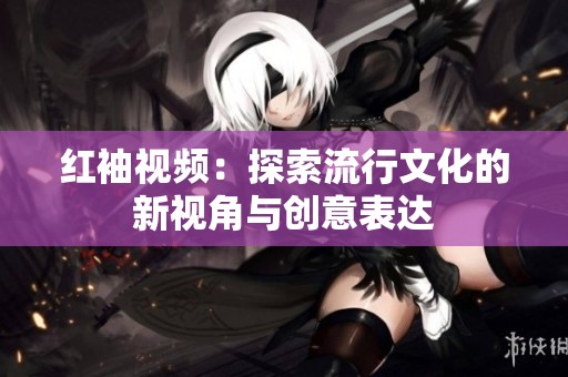 红袖视频：探索流行文化的新视角与创意表达
