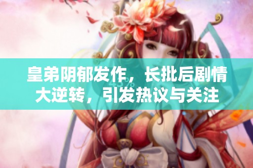 皇弟阴郁发作，长批后剧情大逆转，引发热议与关注