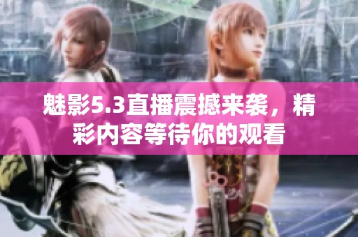 魅影5.3直播震撼来袭，精彩内容等待你的观看