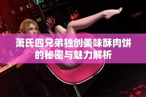 萧氏四兄弟独创美味酥肉饼的秘密与魅力解析