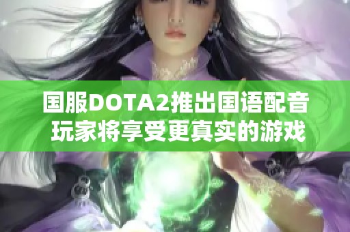 国服DOTA2推出国语配音 玩家将享受更真实的游戏体验与乐趣
