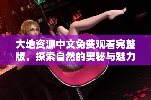 大地资源中文免费观看完整版，探索自然的奥秘与魅力