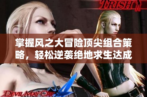 掌握风之大冒险顶尖组合策略，轻松逆袭绝地求生达成极致体验