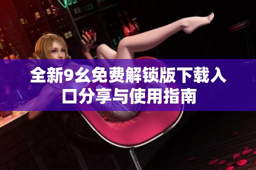 全新9幺免费解锁版下载入口分享与使用指南