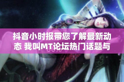 抖音小时报带您了解最新动态 我叫MT论坛热门话题与社会新闻一网打尽