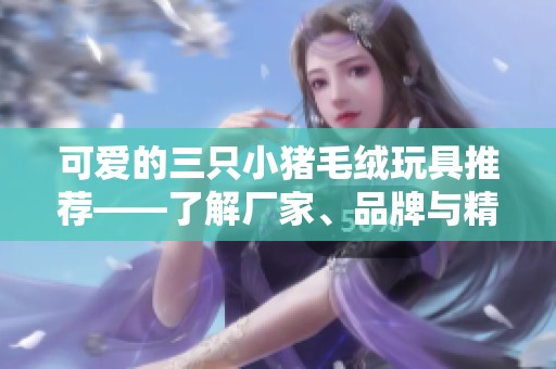 可爱的三只小猪毛绒玩具推荐——了解厂家、品牌与精美图片展示