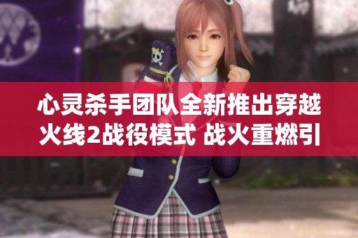 心灵杀手团队全新推出穿越火线2战役模式 战火重燃引领SBP手游新体验